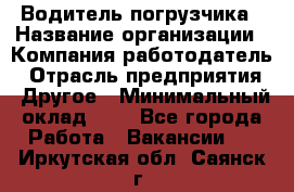 Водитель погрузчика › Название организации ­ Компания-работодатель › Отрасль предприятия ­ Другое › Минимальный оклад ­ 1 - Все города Работа » Вакансии   . Иркутская обл.,Саянск г.